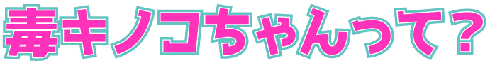 毒キノコちゃんって？